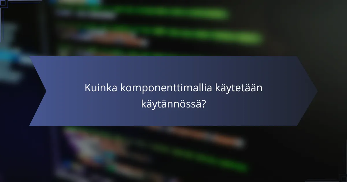 Kuinka komponenttimallia käytetään käytännössä?