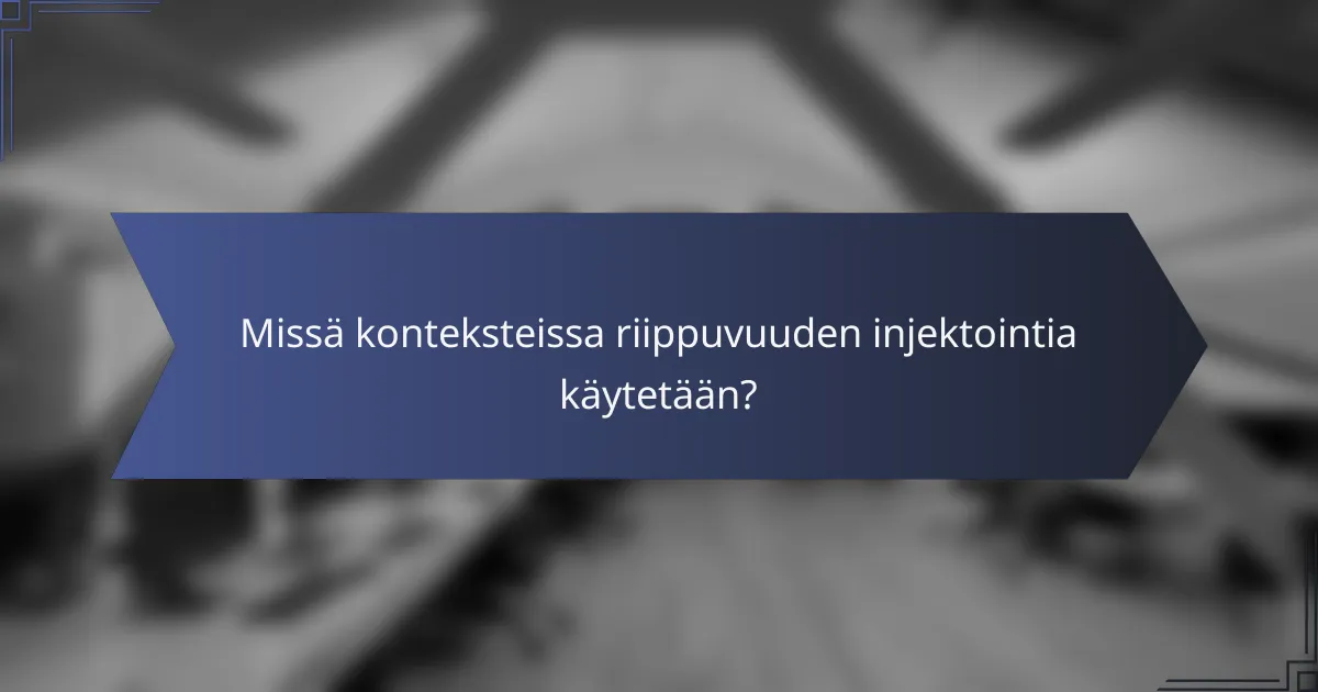 Missä konteksteissa riippuvuuden injektointia käytetään?