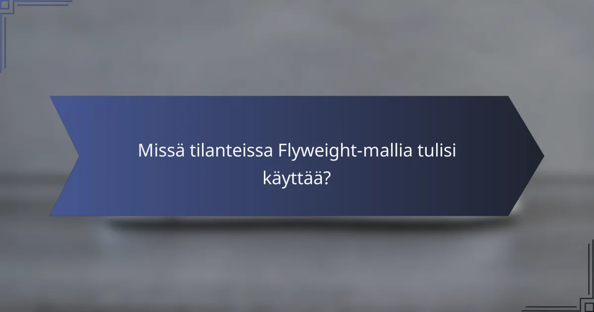 Missä tilanteissa Flyweight-mallia tulisi käyttää?