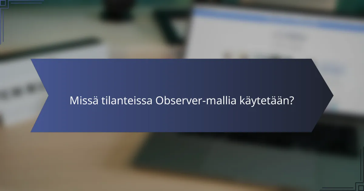 Missä tilanteissa Observer-mallia käytetään?