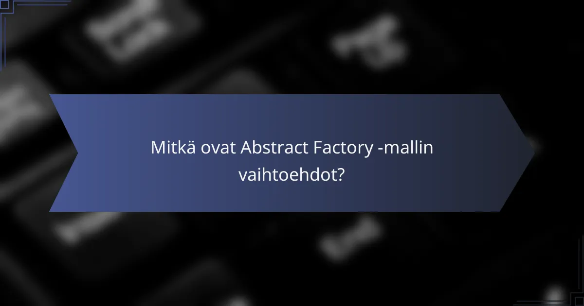 Mitkä ovat Abstract Factory -mallin vaihtoehdot?