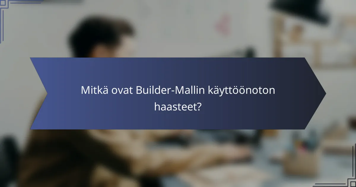 Mitkä ovat Builder-Mallin käyttöönoton haasteet?