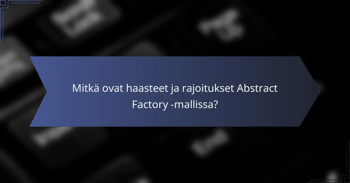 Mitkä ovat haasteet ja rajoitukset Abstract Factory -mallissa?