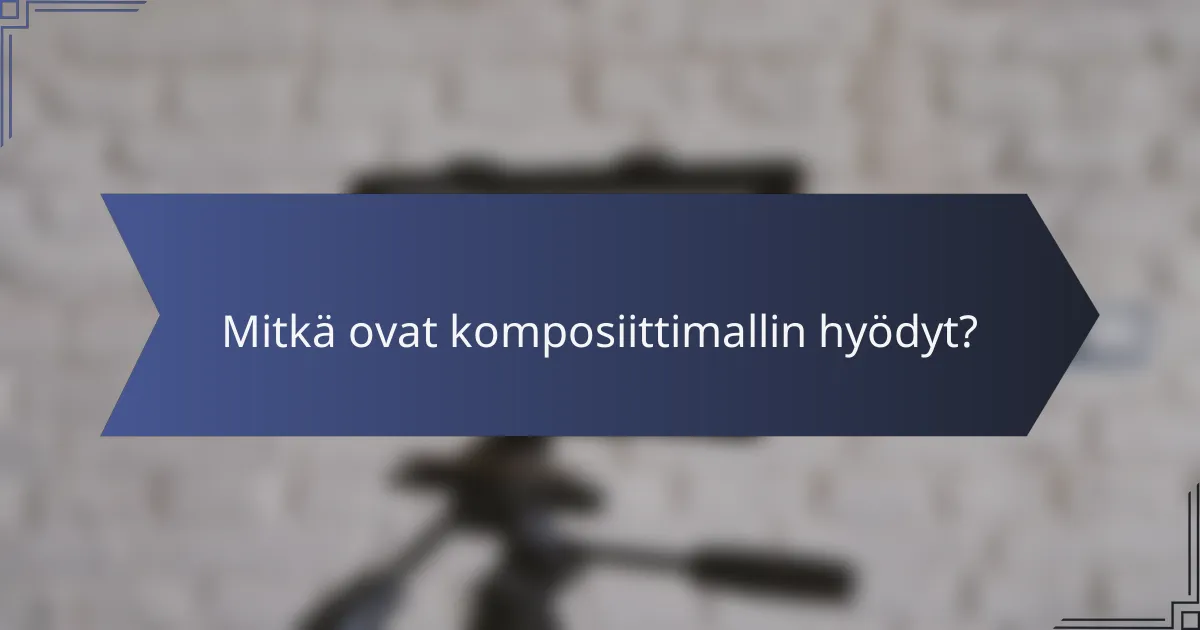 Mitkä ovat komposiittimallin hyödyt?