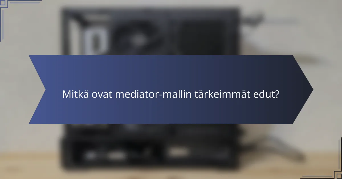Mitkä ovat mediator-mallin tärkeimmät edut?