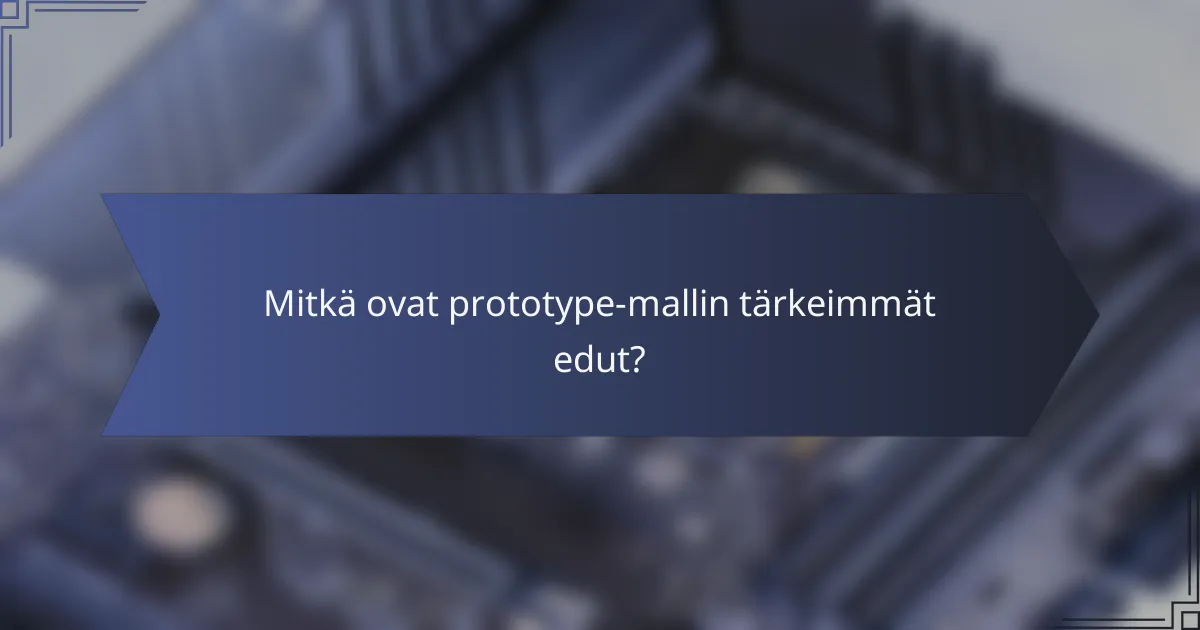 Mitkä ovat prototype-mallin tärkeimmät edut?