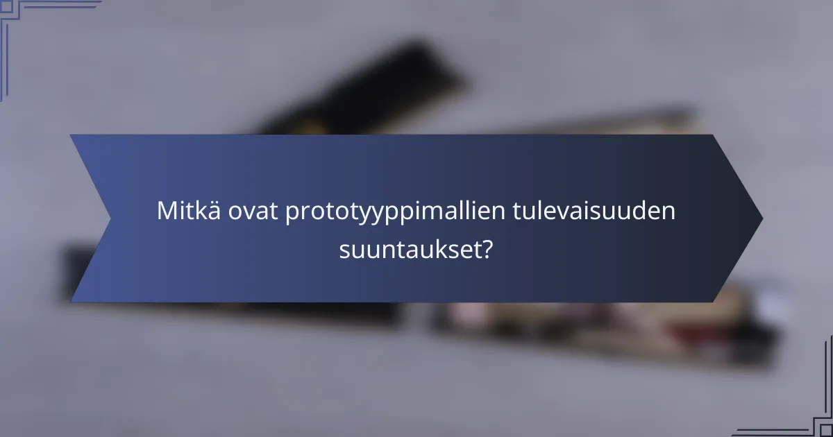 Mitkä ovat prototyyppimallien tulevaisuuden suuntaukset?