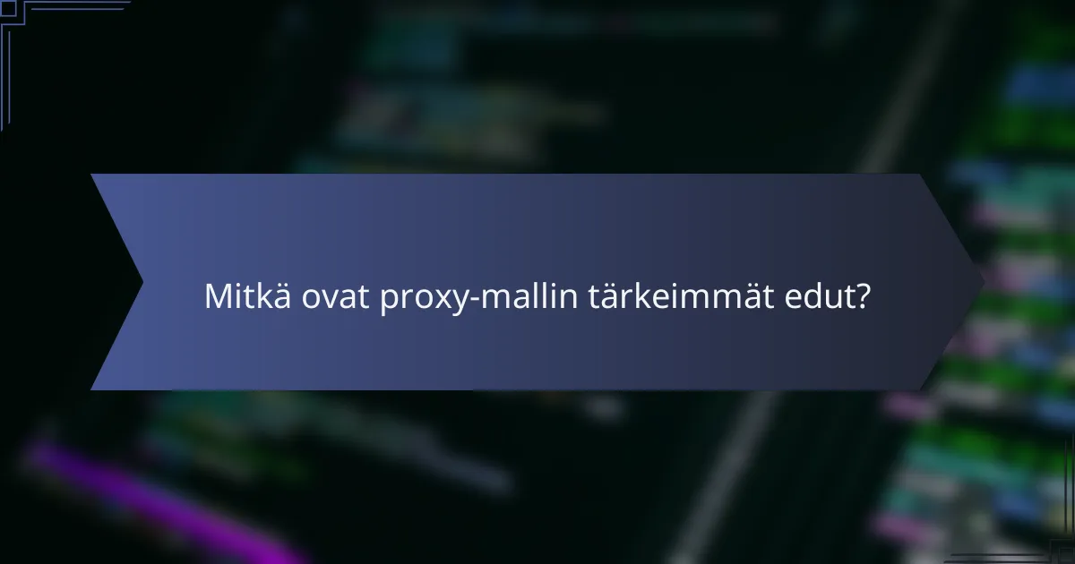 Mitkä ovat proxy-mallin tärkeimmät edut?