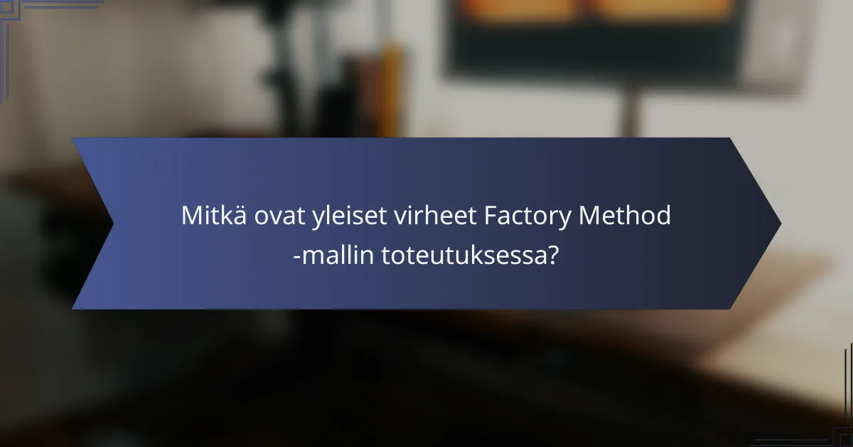 Mitkä ovat yleiset virheet Factory Method -mallin toteutuksessa?