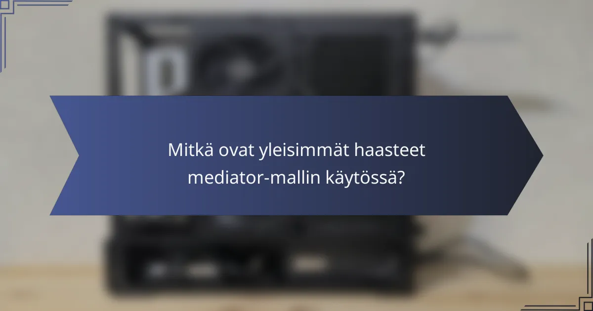 Mitkä ovat yleisimmät haasteet mediator-mallin käytössä?