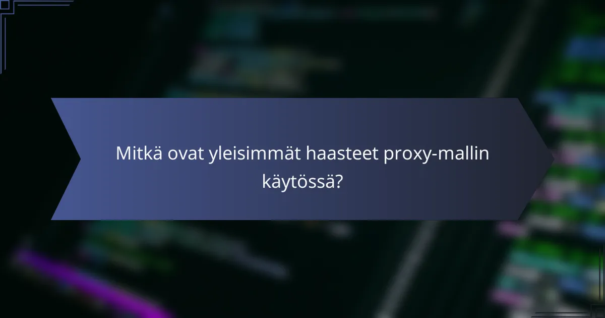 Mitkä ovat yleisimmät haasteet proxy-mallin käytössä?